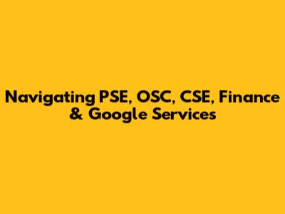 Navigating PSE, OSC, CSE, Finance & Google Services