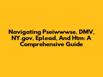 Navigating Pseiwwwse, DMV, NY.gov, Eplead, And Htm: A Comprehensive Guide