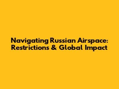 Navigating Russian Airspace: Restrictions & Global Impact