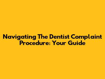 Navigating The Dentist Complaint Procedure: Your Guide