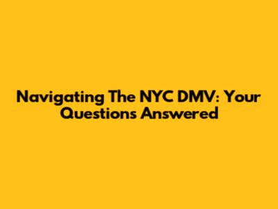 Navigating The NYC DMV: Your Questions Answered
