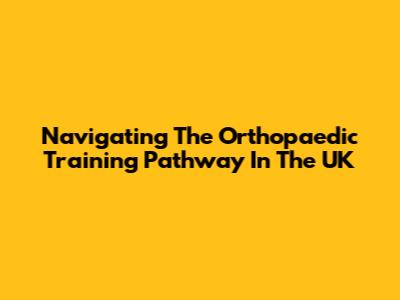 Navigating The Orthopaedic Training Pathway In The UK