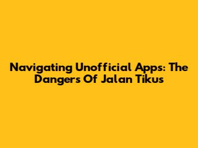 Navigating Unofficial Apps: The Dangers Of 'Jalan Tikus'