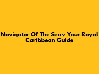 Navigator Of The Seas: Your Royal Caribbean Guide