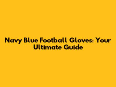 Navy Blue Football Gloves: Your Ultimate Guide