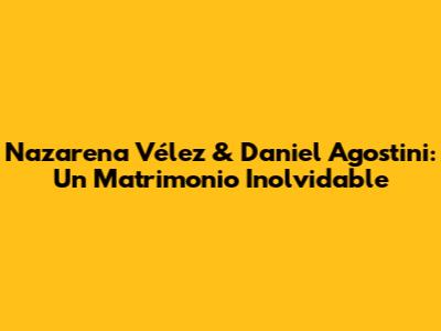 Nazarena Vélez & Daniel Agostini: Un Matrimonio Inolvidable