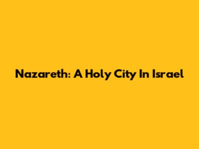 Nazareth: A Holy City In Israel