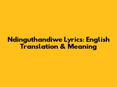 Ndinguthandiwe Lyrics: English Translation & Meaning