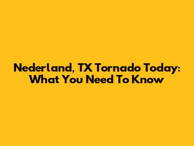 Nederland, TX Tornado Today: What You Need To Know