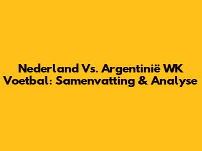 Nederland Vs. Argentinië WK Voetbal: Samenvatting & Analyse