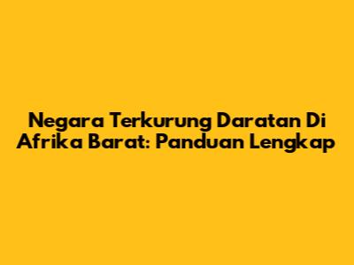 Negara Terkurung Daratan Di Afrika Barat: Panduan Lengkap