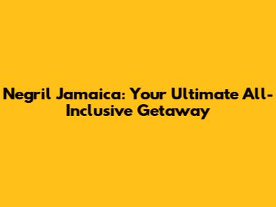 Negril Jamaica: Your Ultimate All-Inclusive Getaway