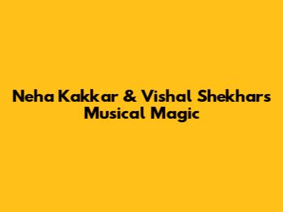 Neha Kakkar & Vishal Shekhar's Musical Magic