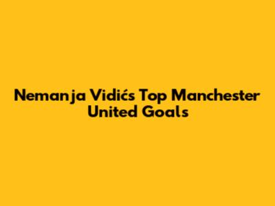 Nemanja Vidić's Top Manchester United Goals