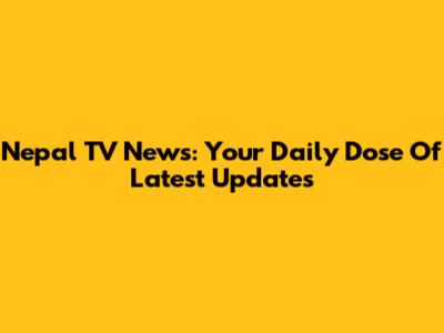 Nepal TV News: Your Daily Dose Of Latest Updates