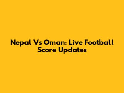 Nepal Vs Oman: Live Football Score Updates