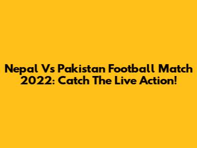 Nepal Vs Pakistan Football Match 2022: Catch The Live Action!
