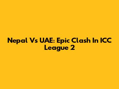 Nepal Vs UAE: Epic Clash In ICC League 2