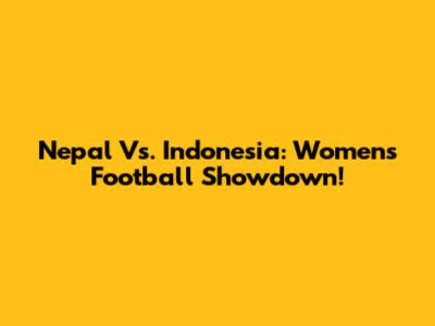 Nepal Vs. Indonesia: Women's Football Showdown!