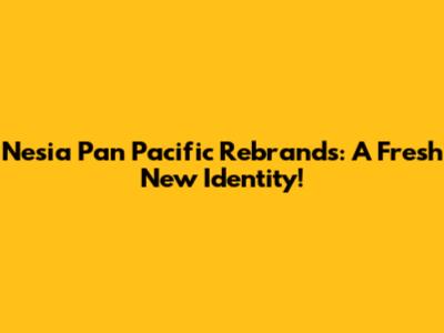 Nesia Pan Pacific Rebrands: A Fresh New Identity!