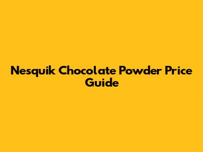 Nesquik Chocolate Powder Price Guide
