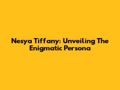 Nesya Tiffany: Unveiling The Enigmatic Persona