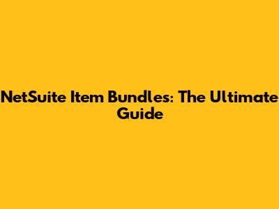 NetSuite Item Bundles: The Ultimate Guide