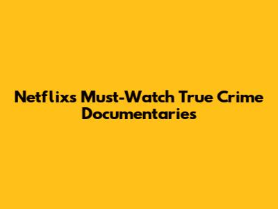 Netflix's Must-Watch True Crime Documentaries
