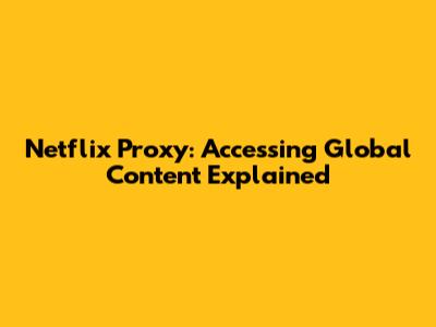 Netflix Proxy: Accessing Global Content Explained
