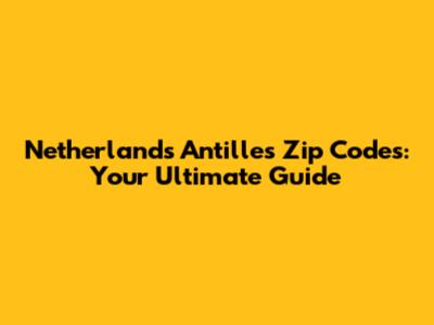 Netherlands Antilles Zip Codes: Your Ultimate Guide