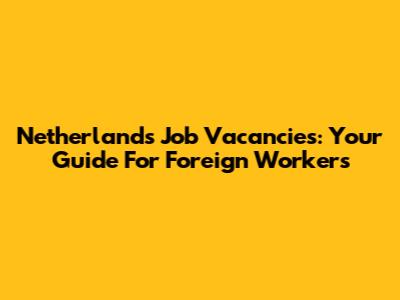 Netherlands Job Vacancies: Your Guide For Foreign Workers