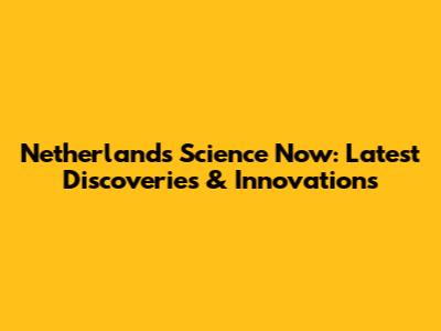 Netherlands Science Now: Latest Discoveries & Innovations