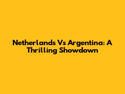 Netherlands Vs Argentina: A Thrilling Showdown