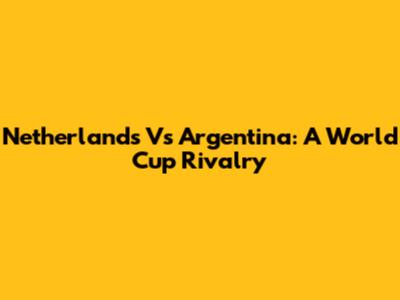 Netherlands Vs Argentina: A World Cup Rivalry