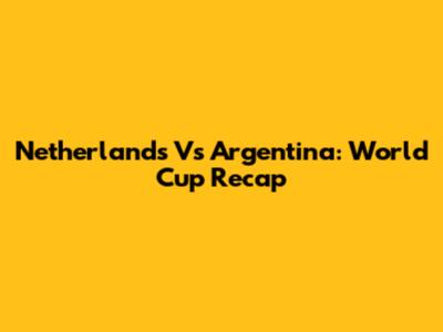 Netherlands Vs Argentina: World Cup Recap