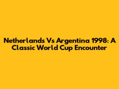 Netherlands Vs Argentina 1998: A Classic World Cup Encounter