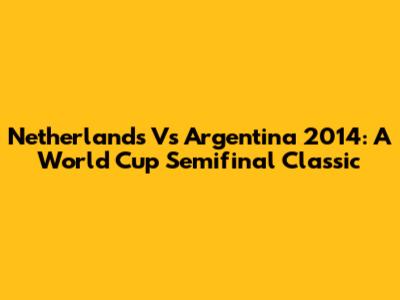 Netherlands Vs Argentina 2014: A World Cup Semifinal Classic