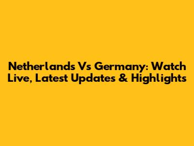 Netherlands Vs Germany: Watch Live, Latest Updates & Highlights
