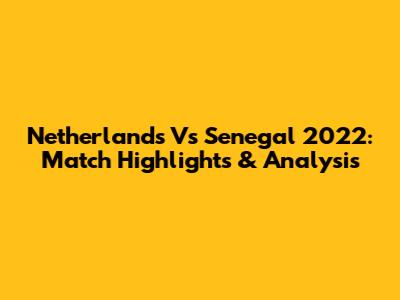 Netherlands Vs Senegal 2022: Match Highlights & Analysis
