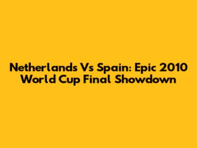Netherlands Vs Spain: Epic 2010 World Cup Final Showdown