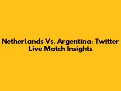Netherlands Vs. Argentina: Twitter Live Match Insights