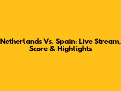 Netherlands Vs. Spain: Live Stream, Score & Highlights