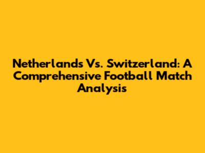 Netherlands Vs. Switzerland: A Comprehensive Football Match Analysis