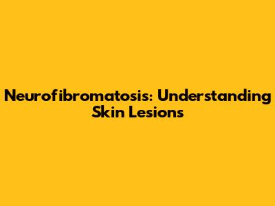 Neurofibromatosis: Understanding Skin Lesions