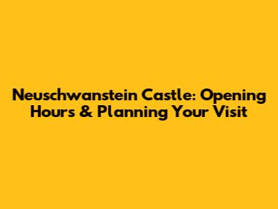Neuschwanstein Castle: Opening Hours & Planning Your Visit