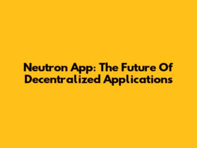 Neutron App: The Future Of Decentralized Applications