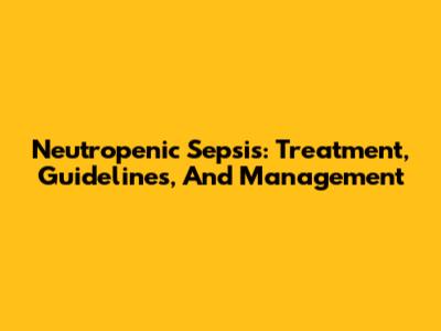 Neutropenic Sepsis: Treatment, Guidelines, And Management