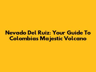 Nevado Del Ruiz: Your Guide To Colombia's Majestic Volcano
