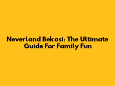 Neverland Bekasi: The Ultimate Guide For Family Fun