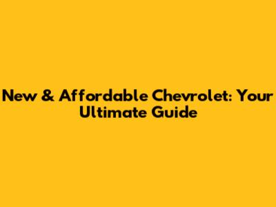 New & Affordable Chevrolet: Your Ultimate Guide